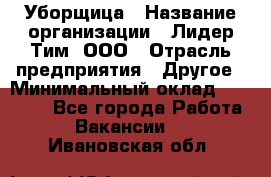 Уборщица › Название организации ­ Лидер Тим, ООО › Отрасль предприятия ­ Другое › Минимальный оклад ­ 18 000 - Все города Работа » Вакансии   . Ивановская обл.